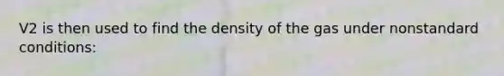 V2 is then used to find the density of the gas under nonstandard conditions: