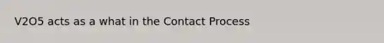 V2O5 acts as a what in the Contact Process