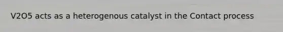 V2O5 acts as a heterogenous catalyst in the Contact process