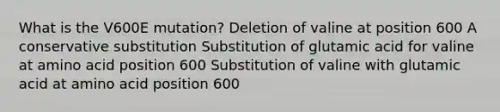 What is the V600E mutation? Deletion of valine at position 600 A conservative substitution Substitution of glutamic acid for valine at amino acid position 600 Substitution of valine with glutamic acid at amino acid position 600