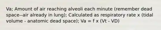 Va; Amount of air reaching alveoli each minute (remember dead space--air already in lung); Calculated as respiratory rate x (tidal volume - anatomic dead space); Va = f x (Vt - VD)