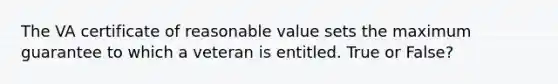 The VA certificate of reasonable value sets the maximum guarantee to which a veteran is entitled. True or False?