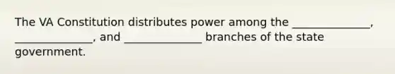 The VA Constitution distributes power among the ______________, ______________, and ______________ branches of the state government.