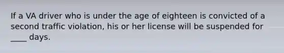 If a VA driver who is under the age of eighteen is convicted of a second traffic violation, his or her license will be suspended for ____ days.