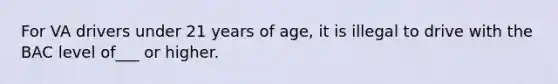 For VA drivers under 21 years of age, it is illegal to drive with the BAC level of___ or higher.