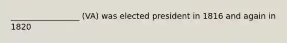 _________________ (VA) was elected president in 1816 and again in 1820