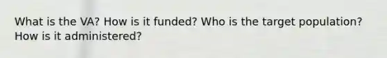 What is the VA? How is it funded? Who is the target population? How is it administered?