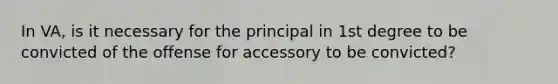 In VA, is it necessary for the principal in 1st degree to be convicted of the offense for accessory to be convicted?