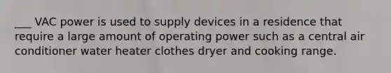 ___ VAC power is used to supply devices in a residence that require a large amount of operating power such as a central air conditioner water heater clothes dryer and cooking range.