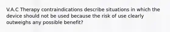 V.A.C Therapy contraindications describe situations in which the device should not be used because the risk of use clearly outweighs any possible benefit?