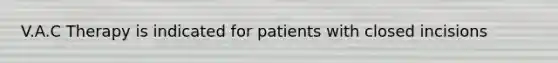 V.A.C Therapy is indicated for patients with closed incisions