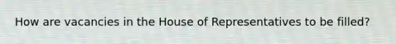 How are vacancies in the House of Representatives to be filled?