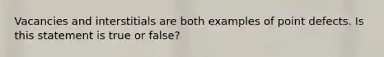 Vacancies and interstitials are both examples of point defects. Is this statement is true or false?