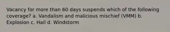 Vacancy for more than 60 days suspends which of the following coverage? a. Vandalism and malicious mischief (VMM) b. Explosion c. Hail d. Windstorm