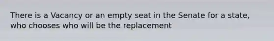 There is a Vacancy or an empty seat in the Senate for a state, who chooses who will be the replacement