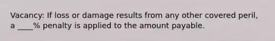 Vacancy: If loss or damage results from any other covered peril, a ____% penalty is applied to the amount payable.