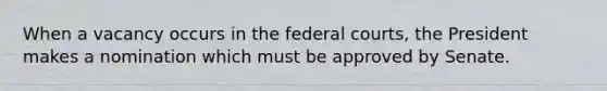 When a vacancy occurs in the federal courts, the President makes a nomination which must be approved by Senate.