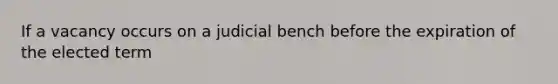 If a vacancy occurs on a judicial bench before the expiration of the elected term