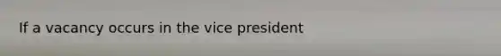 If a vacancy occurs in the vice president