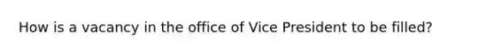 How is a vacancy in the office of Vice President to be filled?