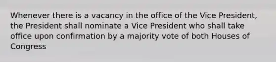 Whenever there is a vacancy in the office of the Vice President, the President shall nominate a Vice President who shall take office upon confirmation by a majority vote of both Houses of Congress