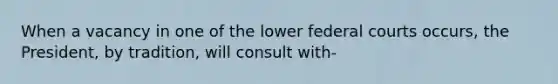 When a vacancy in one of the lower federal courts occurs, the President, by tradition, will consult with-