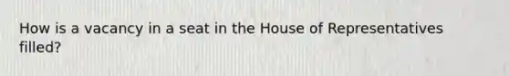 How is a vacancy in a seat in the House of Representatives filled?