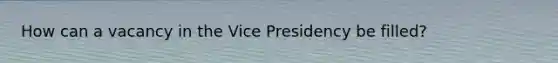 How can a vacancy in the Vice Presidency be filled?