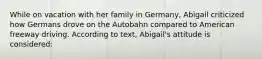 While on vacation with her family in Germany, Abigail criticized how Germans drove on the Autobahn compared to American freeway driving. According to text, Abigail's attitude is considered: