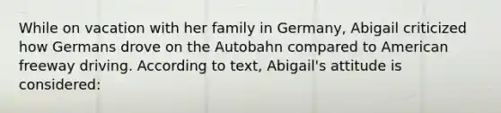 While on vacation with her family in Germany, Abigail criticized how Germans drove on the Autobahn compared to American freeway driving. According to text, Abigail's attitude is considered: