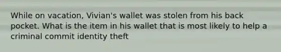 While on vacation, Vivian's wallet was stolen from his back pocket. What is the item in his wallet that is most likely to help a criminal commit identity theft