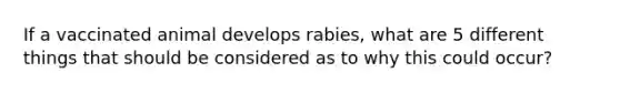 If a vaccinated animal develops rabies, what are 5 different things that should be considered as to why this could occur?