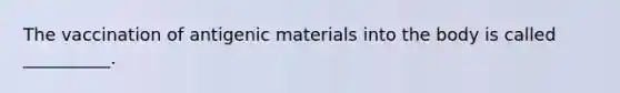 The vaccination of antigenic materials into the body is called __________.