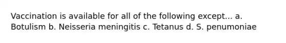 Vaccination is available for all of the following except... a. Botulism b. Neisseria meningitis c. Tetanus d. S. penumoniae