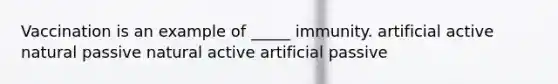 Vaccination is an example of _____ immunity. artificial active natural passive natural active artificial passive