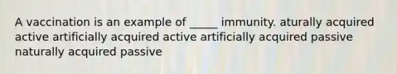 A vaccination is an example of _____ immunity. aturally acquired active artificially acquired active artificially acquired passive naturally acquired passive