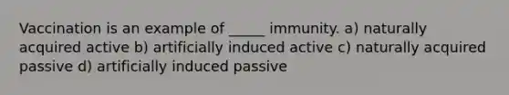 Vaccination is an example of _____ immunity. a) naturally acquired active b) artificially induced active c) naturally acquired passive d) artificially induced passive