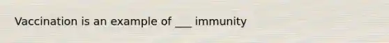 Vaccination is an example of ___ immunity