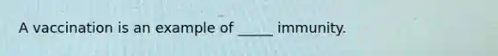 A vaccination is an example of _____ immunity.