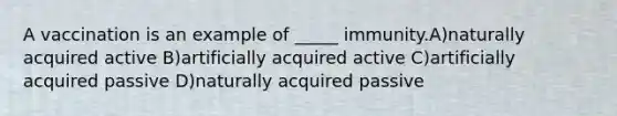 A vaccination is an example of _____ immunity.A)naturally acquired active B)artificially acquired active C)artificially acquired passive D)naturally acquired passive