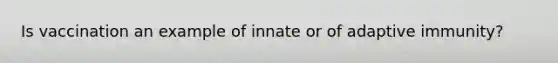 Is vaccination an example of innate or of adaptive immunity?