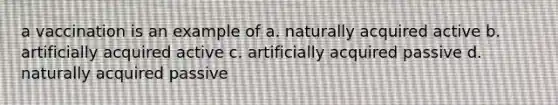 a vaccination is an example of a. naturally acquired active b. artificially acquired active c. artificially acquired passive d. naturally acquired passive