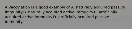 A vaccination is a good example of A. naturally acquired passive immunity.B. naturally acquired active immunity.C. artificially acquired active immunity.D. artificially acquired passive immunity.