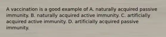 A vaccination is a good example of A. naturally acquired passive immunity. B. naturally acquired active immunity. C. artificially acquired active immunity. D. artificially acquired passive immunity.