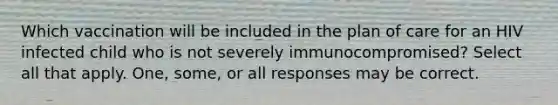 Which vaccination will be included in the plan of care for an HIV infected child who is not severely immunocompromised? Select all that apply. One, some, or all responses may be correct.