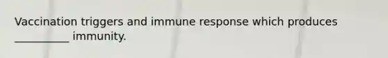 Vaccination triggers and immune response which produces __________ immunity.