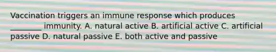 Vaccination triggers an immune response which produces ________ immunity. A. natural active B. artificial active C. artificial passive D. natural passive E. both active and passive