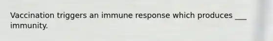 Vaccination triggers an immune response which produces ___ immunity.