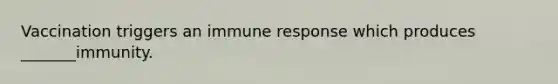 Vaccination triggers an immune response which produces _______immunity.