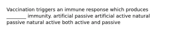 Vaccination triggers an immune response which produces ________ immunity. artificial passive artificial active natural passive natural active both active and passive